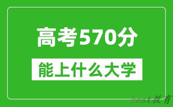 2024年河北高考570分左右能上什么样的大学?(附能报大学名单)