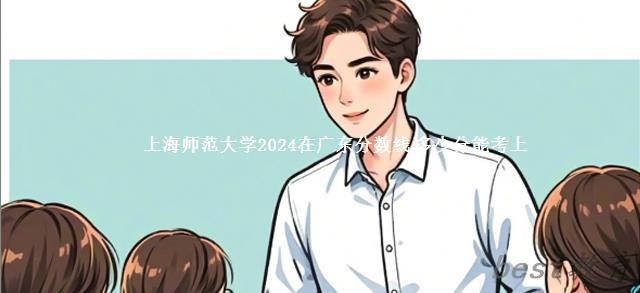 上海师范大学2024年在广东分数线 多少分能考上
