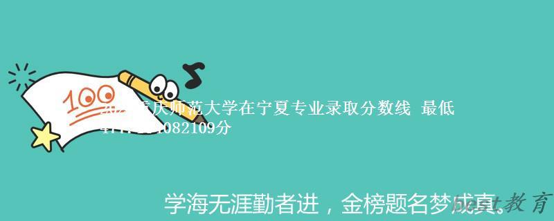 2024年重庆师范大学在宁夏专业录取分数线 最低477.154082109分