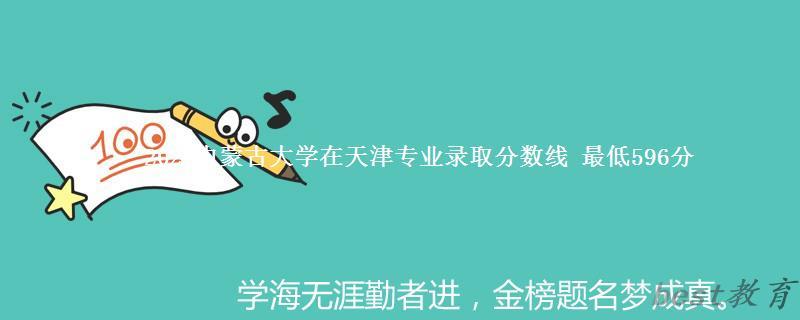 2024年内蒙古大学在天津专业录取分数线 最低596分