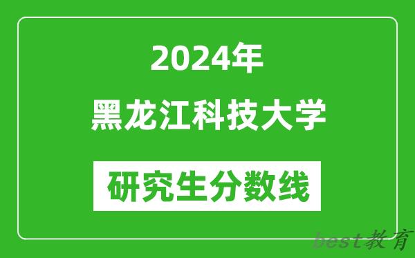 2024年黑龙江科技大学研究生分数线一览表（含2023年历年）