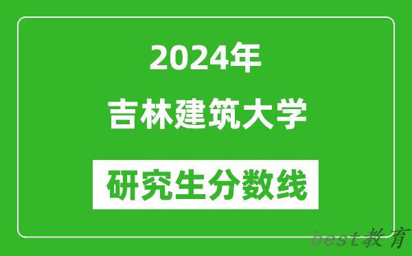 2024年吉林建筑大学研究生分数线一览表（含2023年历年）