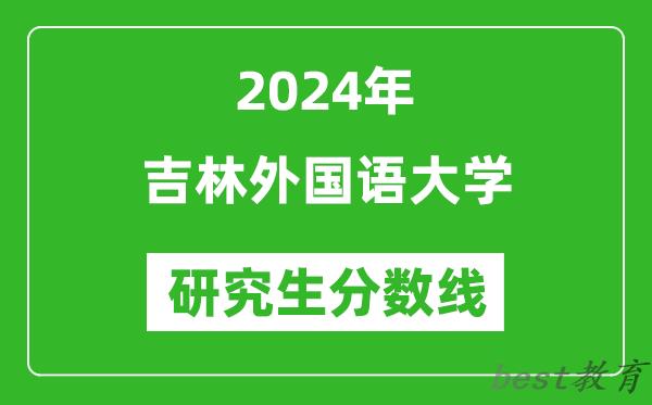 2024年吉林外国语大学研究生分数线一览表（含2023年历年）