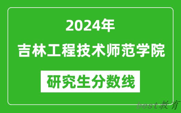 2024年吉林工程技术师范学院研究生分数线一览表（含2023年历年）
