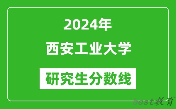 2024年西安工业大学研究生分数线一览表（含2023年历年）