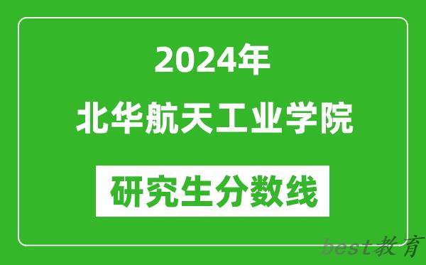 2024年北华航天工业学院研究生分数线一览表（含2023年历年）