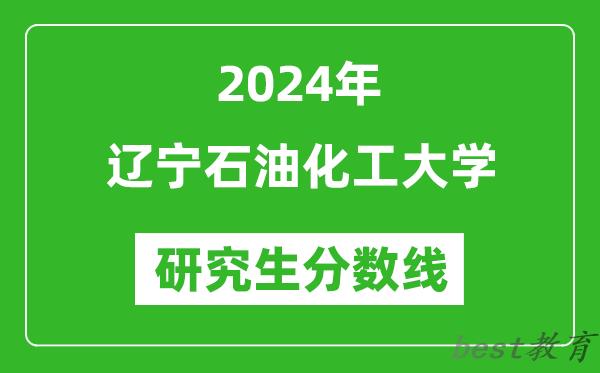 2024年辽宁石油化工大学研究生分数线一览表（含2023年历年）