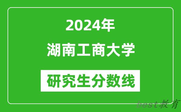 2024年湖南工商大学研究生分数线一览表（含2023年历年）