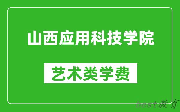 山西应用科技学院艺术类学费多少钱一年（附各专业收费标准）