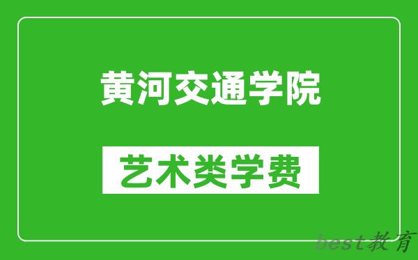 黄河交通学院艺术类学费多少钱一年（附各专业收费标准）