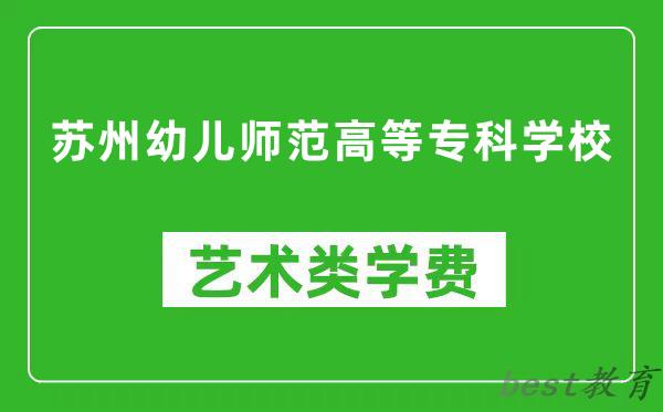 苏州幼儿师范高等专科学校艺术类学费多少钱一年（附各专业收费标准）