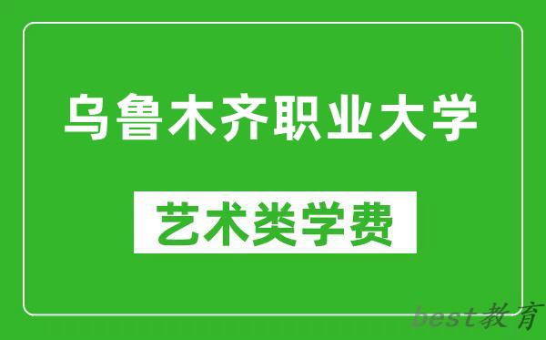乌鲁木齐职业大学艺术类学费多少钱一年（附各专业收费标准）