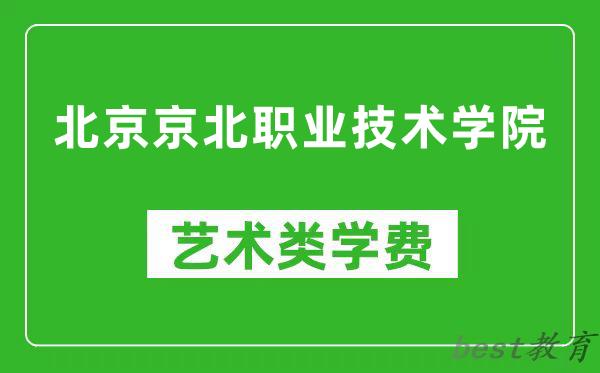 北京京北职业技术学院艺术类学费多少钱一年（附各专业收费标准）