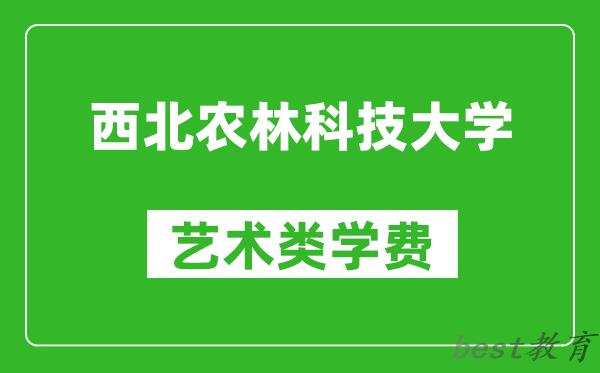 西北农林科技大学艺术类学费多少钱一年（附各专业收费标准）