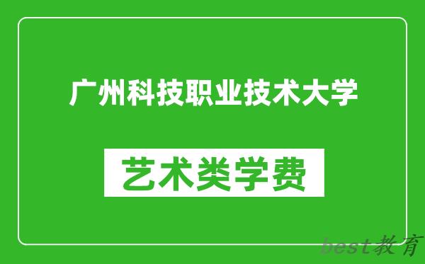 广州科技职业技术大学艺术类学费多少钱一年（附各专业收费标准）