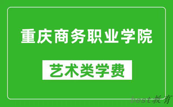 重庆商务职业学院艺术类学费多少钱一年（附各专业收费标准）