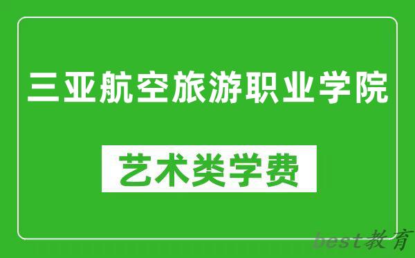 三亚航空旅游职业学院艺术类学费多少钱一年（附各专业收费标准）