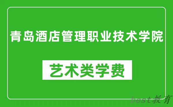 青岛酒店管理职业技术学院艺术类学费多少钱一年(附各专业收费标准)