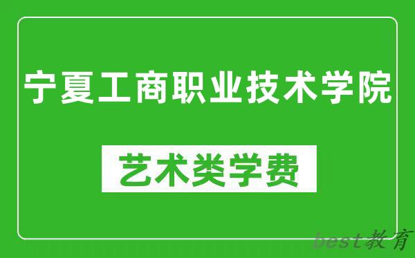 宁夏工商职业技术学院艺术类学费多少钱一年(附各专业收费标准)