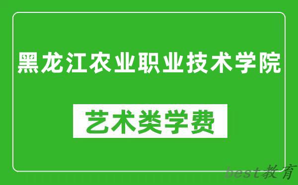 黑龙江农业职业技术学院艺术类学费多少钱一年(附各专业收费标准)