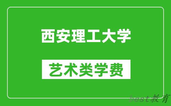 西安理工大学艺术类学费多少钱一年(附各专业收费标准)