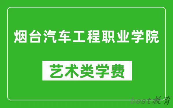 烟台汽车工程职业学院艺术类学费多少钱一年（附各专业收费标准）