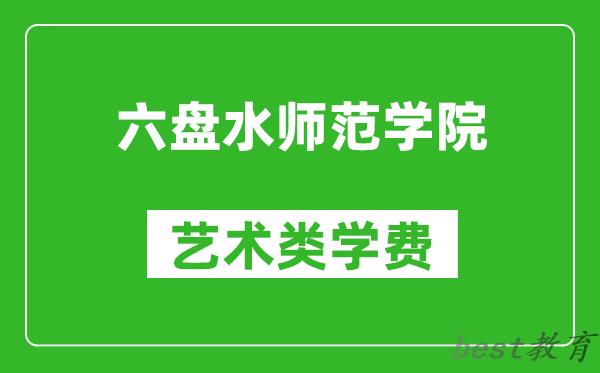 六盘水师范学院艺术类学费多少钱一年(附各专业收费标准)