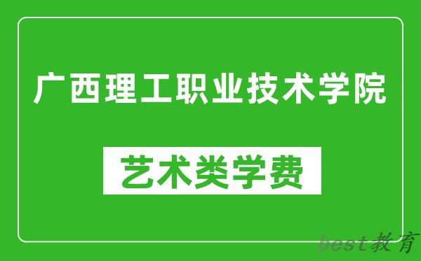 广西理工职业技术学院艺术类学费多少钱一年(附各专业收费标准)
