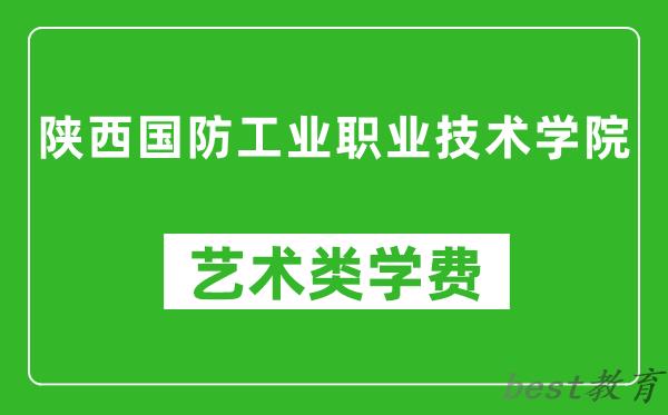 陕西国防工业职业技术学院艺术类学费多少钱一年（附各专业收费标准）