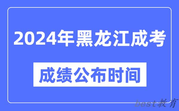 2024年黑龙江成考成绩公布时间,黑龙江成考分数什么时候出来？