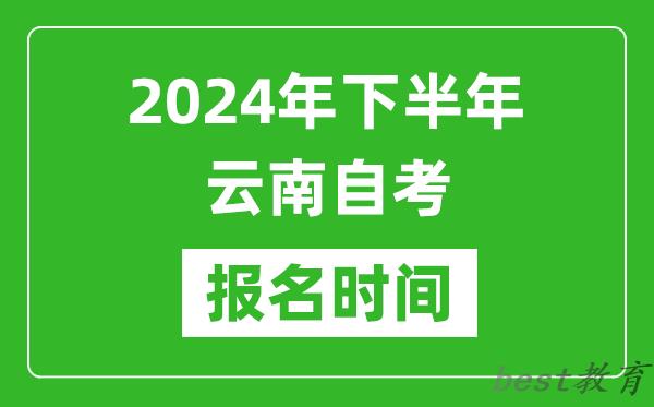 2024年下半年云南自考报名时间,云南自考报名什么时候截止？