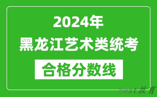 2024年黑龙江艺术类统考合格分数线（含历年艺考成绩合格线）